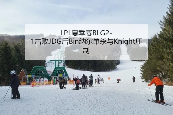 LPL夏季赛BLG2-1击败JDG后Bin纳尔单杀与Knight压制