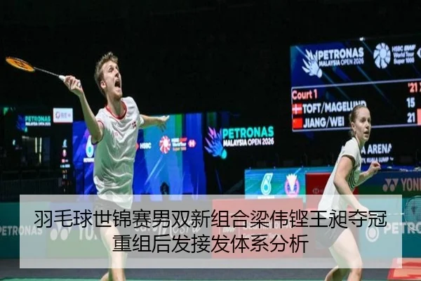 羽毛球世锦赛男双新组合梁伟铿王昶夺冠 重组后发接发体系分析